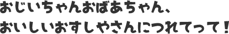 おじいちゃんおばあちゃん、おいしいおすしたさんにつれてって！